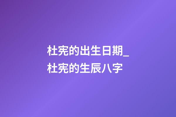 杜宪的出生日期_杜宪的生辰八字