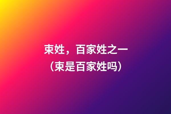 束姓，百家姓之一（束是百家姓吗）