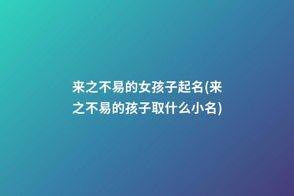 来之不易的女孩子起名(来之不易的孩子取什么小名)