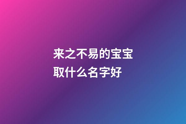 来之不易的宝宝取什么名字好(来之不易的宝宝取什么小名好)-第1张-宝宝起名-玄机派