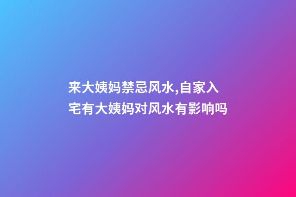 来大姨妈禁忌风水,自家入宅有大姨妈对风水有影响吗