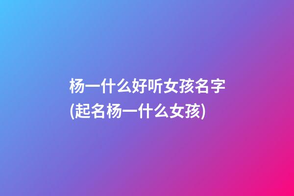 杨一什么好听女孩名字(起名杨一什么女孩)