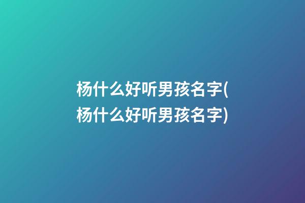 杨什么好听男孩名字(杨什么好听男孩名字)