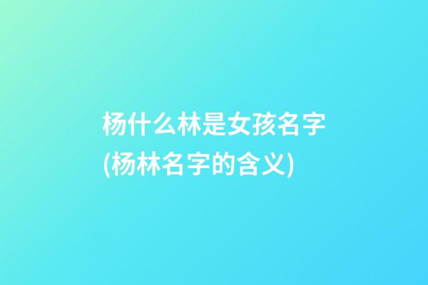 杨什么林是女孩名字(杨林名字的含义)
