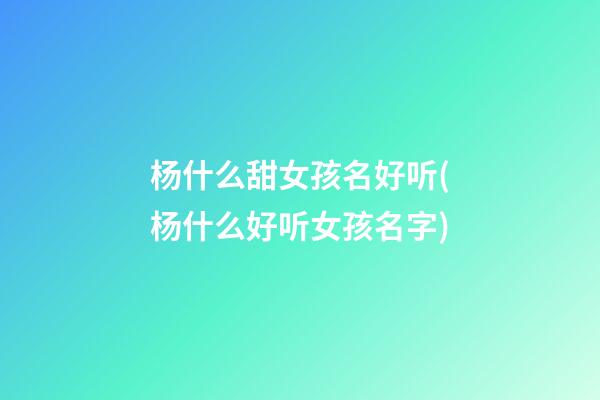 杨什么甜女孩名好听(杨什么好听女孩名字)