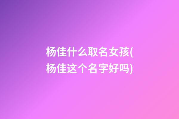 杨佳什么取名女孩(杨佳这个名字好吗)