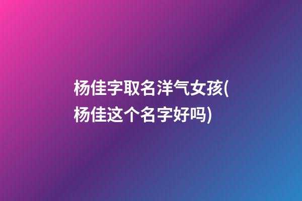 杨佳字取名洋气女孩(杨佳这个名字好吗)
