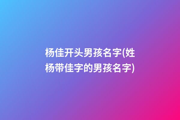 杨佳开头男孩名字(姓杨带佳字的男孩名字)