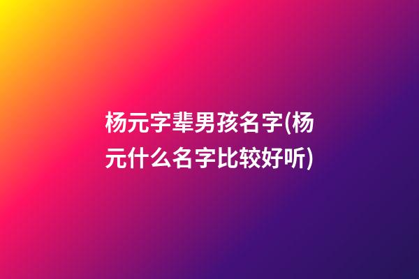 杨元字辈男孩名字(杨元什么名字比较好听)