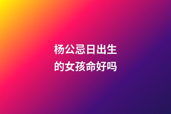 杨公忌日出生的女孩命好吗