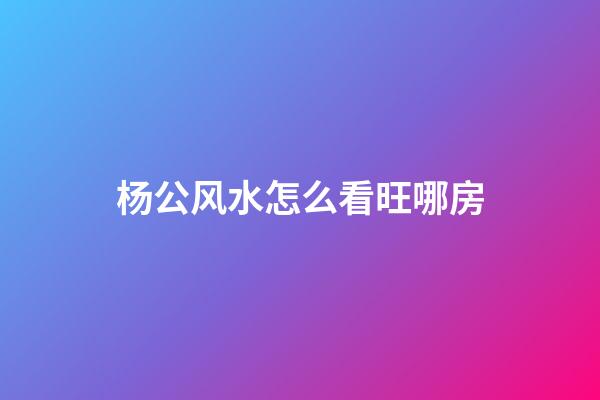 杨公风水怎么看旺哪房