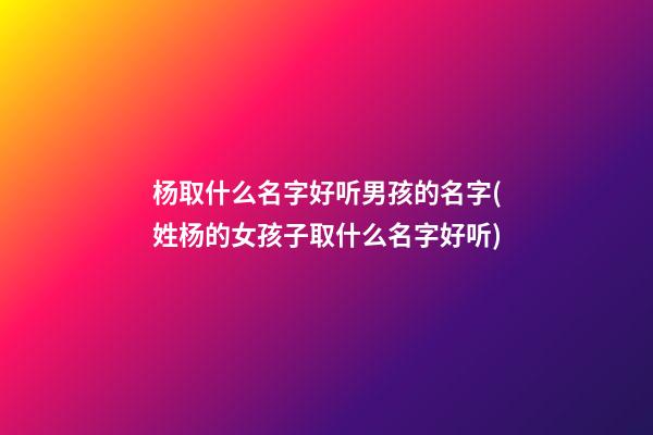 杨取什么名字好听男孩的名字(姓杨的女孩子取什么名字好听)