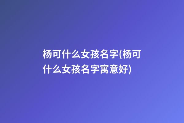 杨可什么女孩名字(杨可什么女孩名字寓意好)