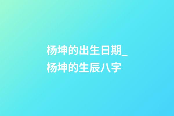 杨坤的出生日期_杨坤的生辰八字