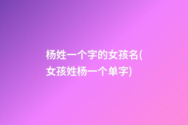 杨姓一个字的女孩名(女孩姓杨一个单字)
