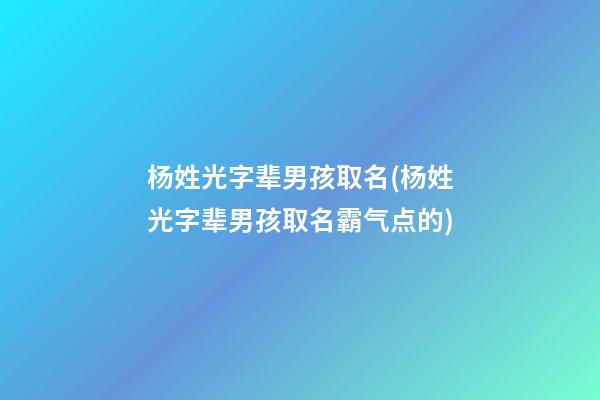 杨姓光字辈男孩取名(杨姓光字辈男孩取名霸气点的)