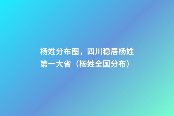 杨姓分布图，四川稳居杨姓第一大省（杨姓全国分布）