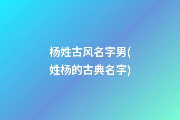 杨姓古风名字男(姓杨的古典名字)