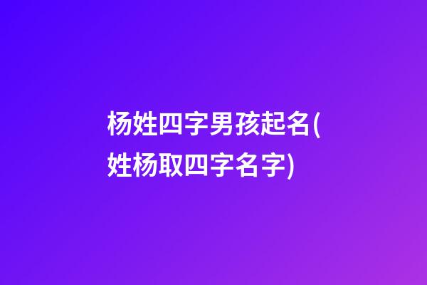 杨姓四字男孩起名(姓杨取四字名字)