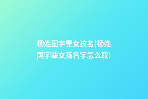 杨姓国字辈女孩名(杨姓国字辈女孩名字怎么取)