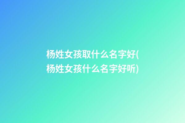 杨姓女孩取什么名字好(杨姓女孩什么名字好听)