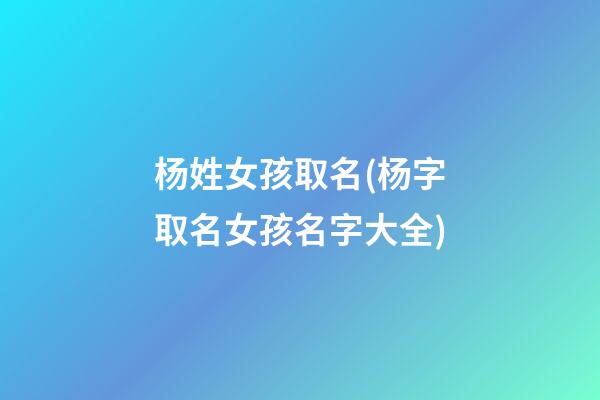 杨姓女孩取名(杨字取名女孩名字大全)