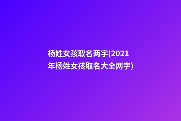杨姓女孩取名两字(2021年杨姓女孩取名大全两字)