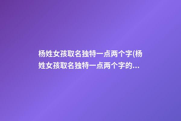 杨姓女孩取名独特一点两个字(杨姓女孩取名独特一点两个字的名字)