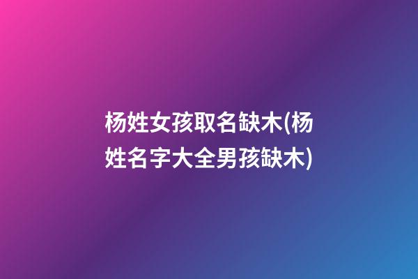 杨姓女孩取名缺木(杨姓名字大全男孩缺木)