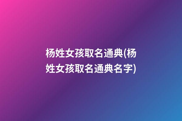 杨姓女孩取名通典(杨姓女孩取名通典名字)