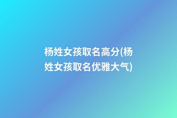 杨姓女孩取名高分(杨姓女孩取名优雅大气)