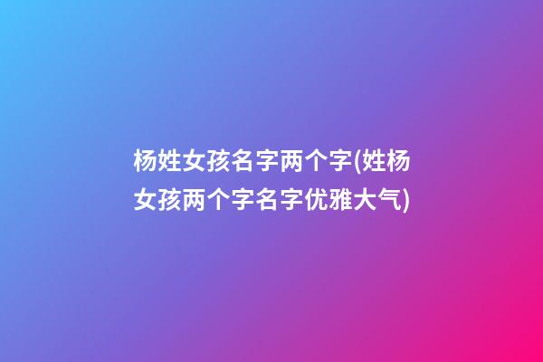 杨姓女孩名字两个字(姓杨女孩两个字名字优雅大气)