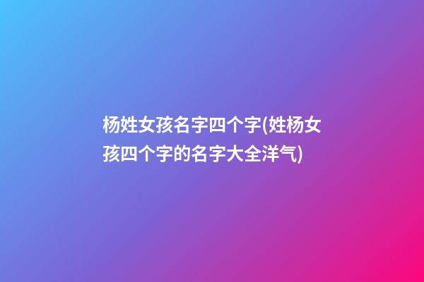 杨姓女孩名字四个字(姓杨女孩四个字的名字大全洋气)