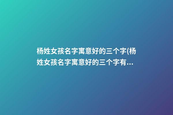 杨姓女孩名字寓意好的三个字(杨姓女孩名字寓意好的三个字有哪些)