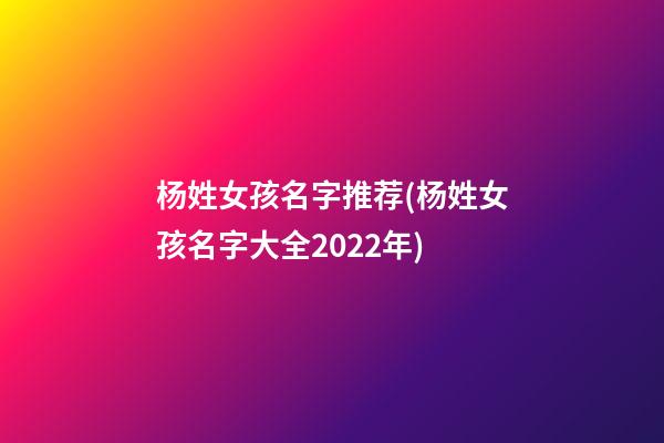 杨姓女孩名字推荐(杨姓女孩名字大全2022年)