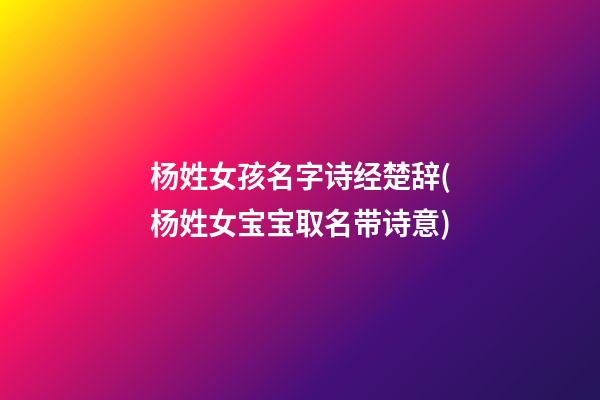 杨姓女孩名字诗经楚辞(杨姓女宝宝取名带诗意)