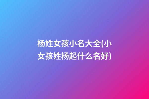 杨姓女孩小名大全(小女孩姓杨起什么名好)