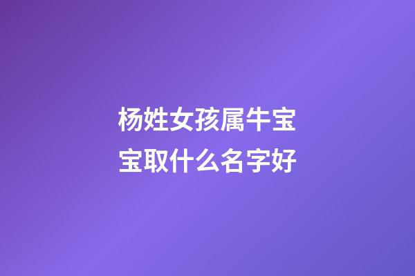 杨姓女孩属牛宝宝取什么名字好