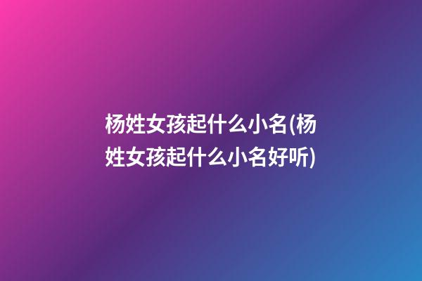 杨姓女孩起什么小名(杨姓女孩起什么小名好听)