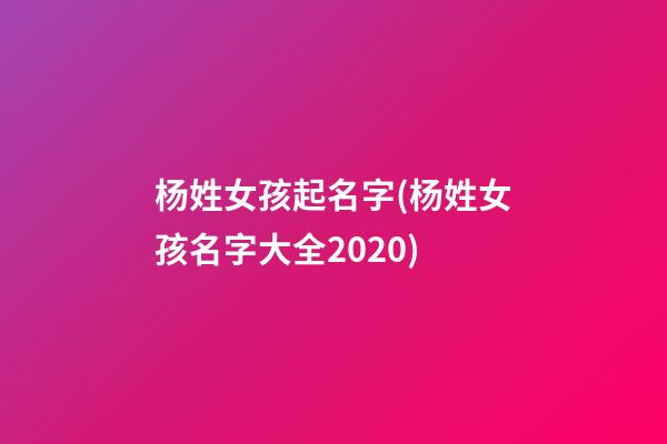 杨姓女孩起名字(杨姓女孩名字大全2020)
