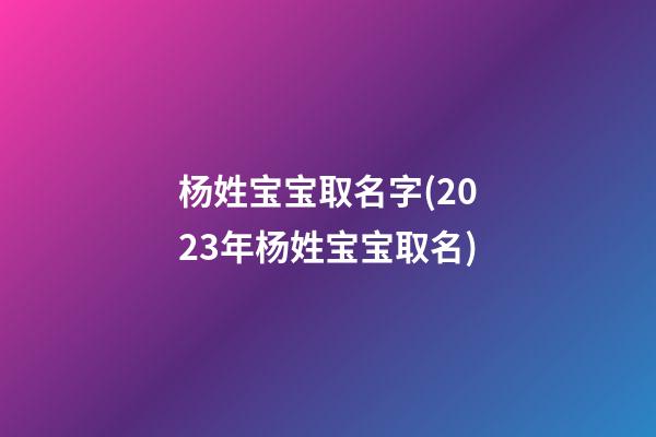 杨姓宝宝取名字(2023年杨姓宝宝取名)