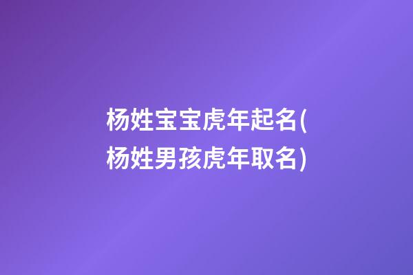 杨姓宝宝虎年起名(杨姓男孩虎年取名)