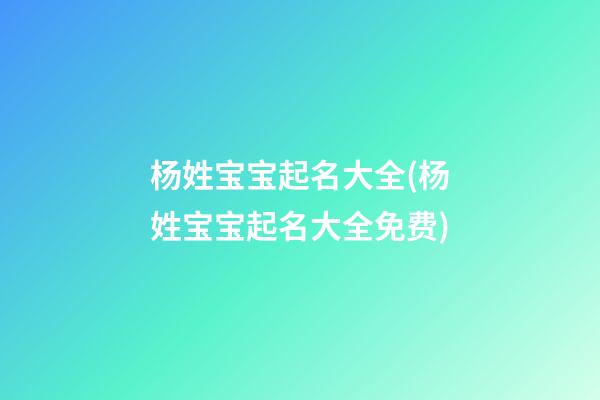 杨姓宝宝起名大全(杨姓宝宝起名大全免费)