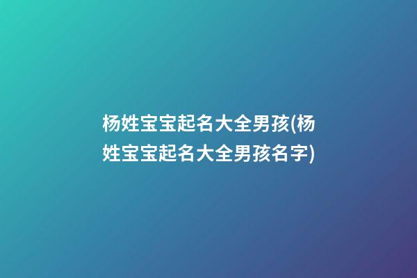 杨姓宝宝起名大全男孩(杨姓宝宝起名大全男孩名字)