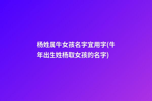 杨姓属牛女孩名字宜用字(牛年出生姓杨取女孩的名字)