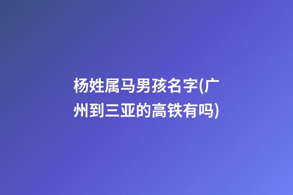 杨姓属马男孩名字(广州到三亚的高铁有吗)