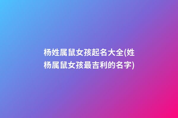 杨姓属鼠女孩起名大全(姓杨属鼠女孩最吉利的名字)