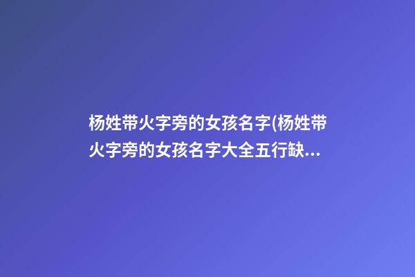 杨姓带火字旁的女孩名字(杨姓带火字旁的女孩名字大全五行缺火怎么起名)