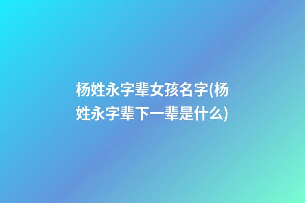 杨姓永字辈女孩名字(杨姓永字辈下一辈是什么)