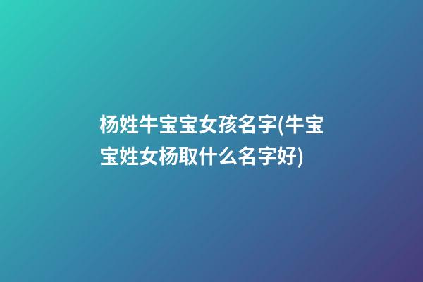 杨姓牛宝宝女孩名字(牛宝宝姓女杨取什么名字好)